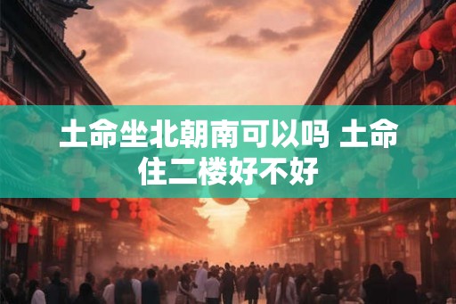 土命坐北朝南可以吗 土命住二楼好不好