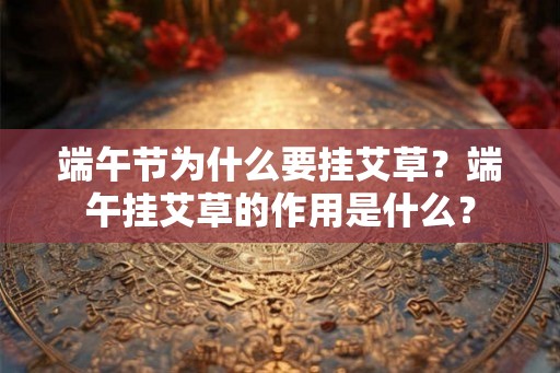 端午节为什么要挂艾草?端午挂艾草的作用是什么? 端午节为什么要挂艾草?端午挂艾草的作用是什么?