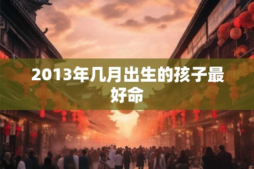 2013年几月出生的孩子最好命