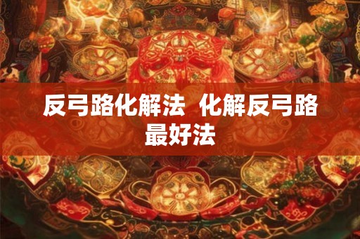 反弓路化解法  化解反弓路最好法