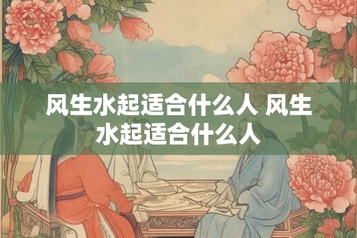 风生水起适合什么人 风生水起适合什么人