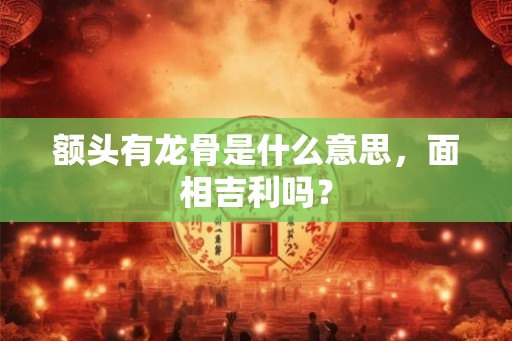 额头有龙骨是什么意思，面相吉利吗？