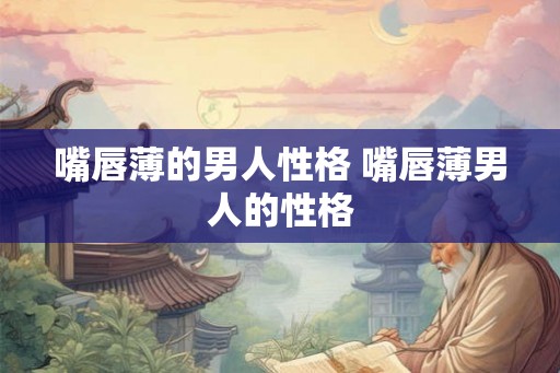 嘴唇薄的男人性格 嘴唇薄男人的性格 嘴唇薄的男人性格 嘴唇薄男人的性格