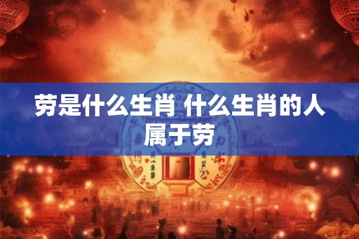 劳是什么生肖 什么生肖的人属于劳