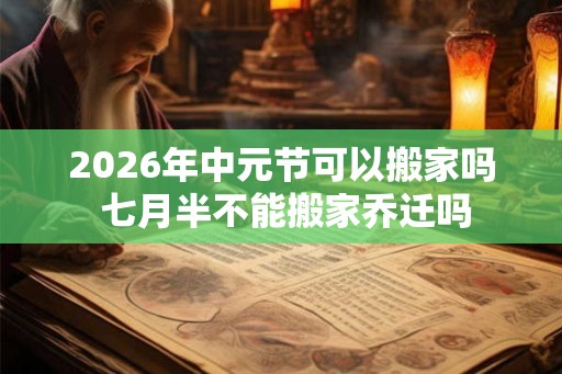 2026年中元节可以搬家吗 七月半不能搬家乔迁吗