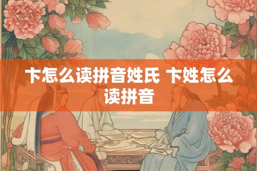 卞怎么读拼音姓氏 卞姓怎么读拼音