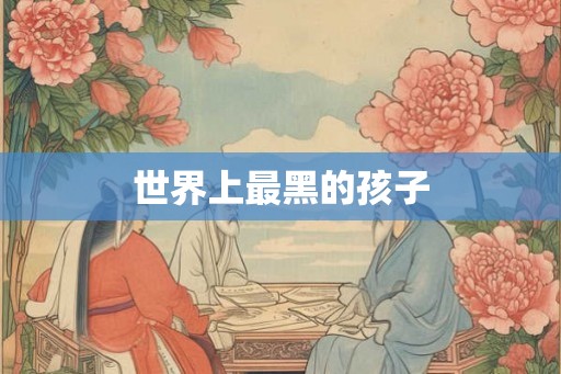 世界上最黑的孩子 世界上最黑的孩子