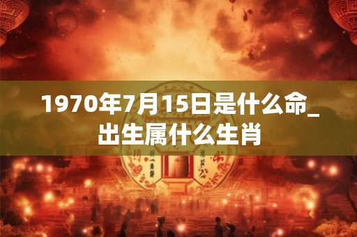 1970年7月15日是什么命_出生属什么生肖