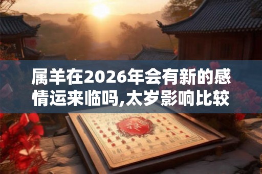 属羊在2026年会有新的感情运来临吗,太岁影响比较困难