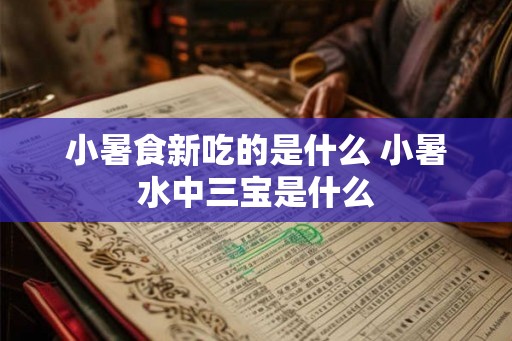 小暑食新吃的是什么 小暑水中三宝是什么
