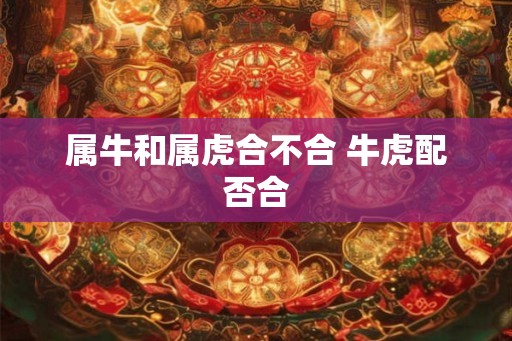 属牛和属虎合不合 牛虎配否合