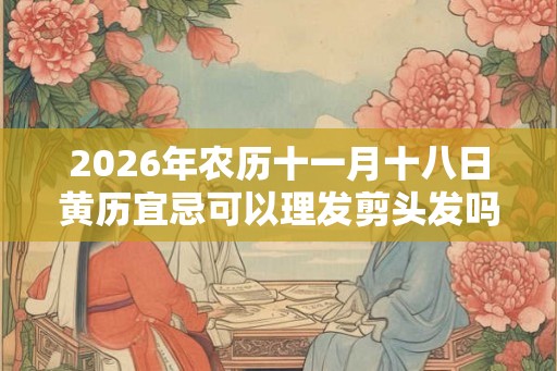 2026年农历十一月十八日黄历宜忌可以理发剪头发吗？