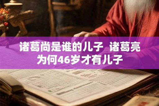 诸葛尚是谁的儿子  诸葛亮为何46岁才有儿子