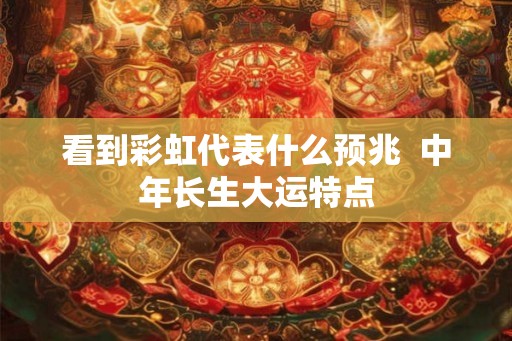 看到彩虹代表什么预兆 中年长生大运特点 看到彩虹代表什么预兆 中年长生大运特点
