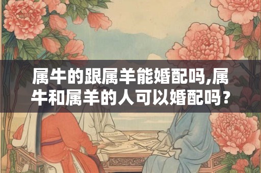 属牛的跟属羊能婚配吗,属牛和属羊的人可以婚配吗？