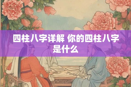 四柱八字详解 你的四柱八字是什么