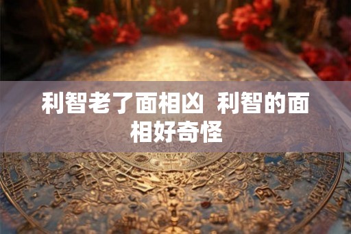 利智老了面相凶  利智的面相好奇怪