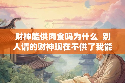 财神能供肉食吗为什么  别人请的财神现在不供了我能供吗