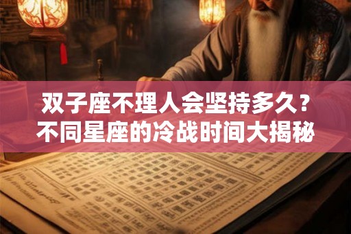 双子座不理人会坚持多久？不同星座的冷战时间大揭秘