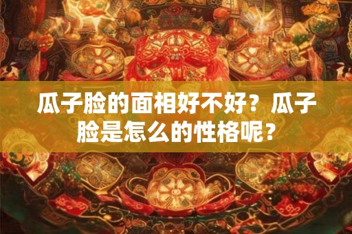 瓜子脸的面相好不好？瓜子脸是怎么的性格呢？