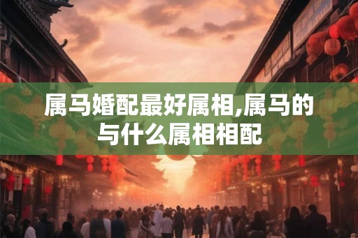 属马婚配最好属相,属马的与什么属相相配