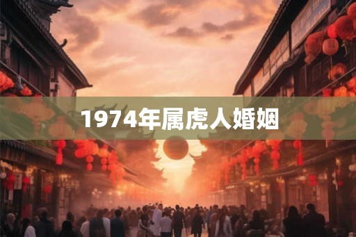 1974年属虎人婚姻 1974年属虎人婚姻