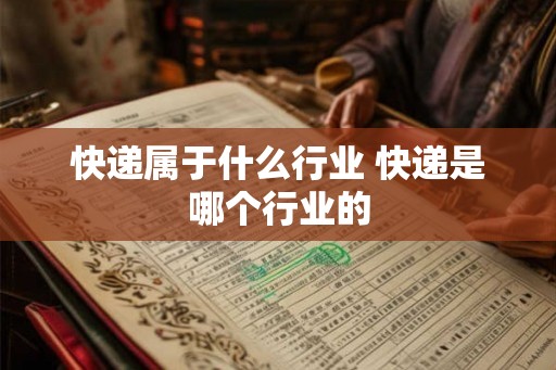 快递属于什么行业 快递是哪个行业的 快递属于什么行业 快递是哪个行业的