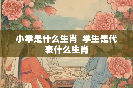 小学是什么生肖  学生是代表什么生肖