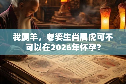 我属羊，老婆生肖属虎可不可以在2026年怀孕？