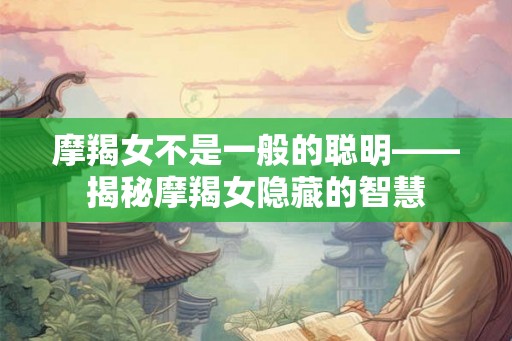 摩羯女不是一般的聪明——揭秘摩羯女隐藏的智慧 摩羯女不是一般的聪明——揭秘摩羯女隐藏的智慧