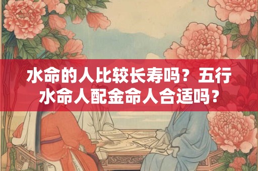 水命的人比较长寿吗？五行水命人配金命人合适吗？