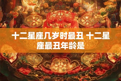 十二星座几岁时最丑 十二星座最丑年龄是