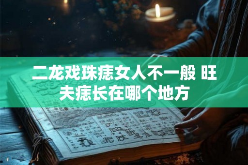 二龙戏珠痣女人不一般 旺夫痣长在哪个地方