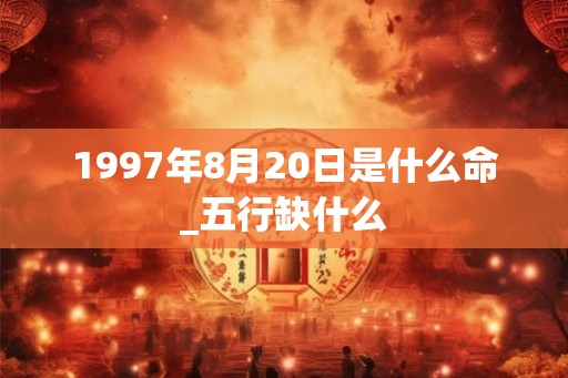 1997年8月20日是什么命_五行缺什么 1997年8月20日是什么命_五行缺什么
