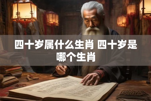 四十岁属什么生肖 四十岁是哪个生肖