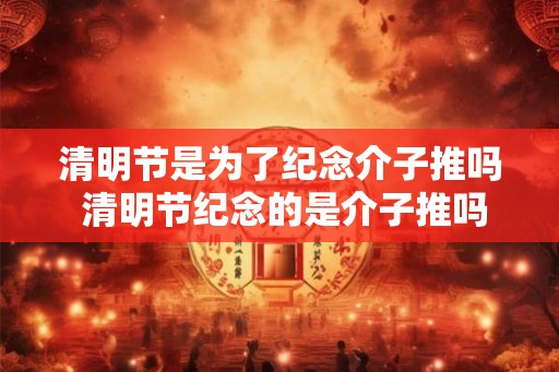 清明节是为了纪念介子推吗 清明节纪念的是介子推吗