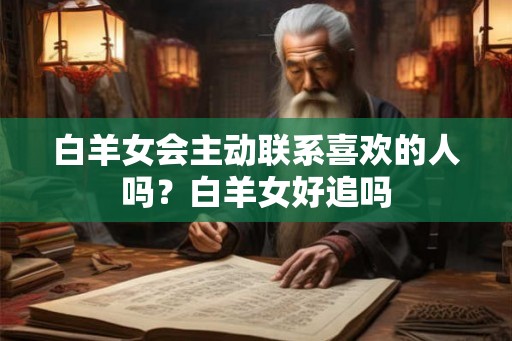 白羊女会主动联系喜欢的人吗？白羊女好追吗