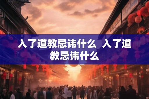 入了道教忌讳什么  入了道教忌讳什么