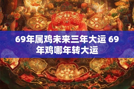 69年属鸡未来三年大运 69年鸡哪年转大运