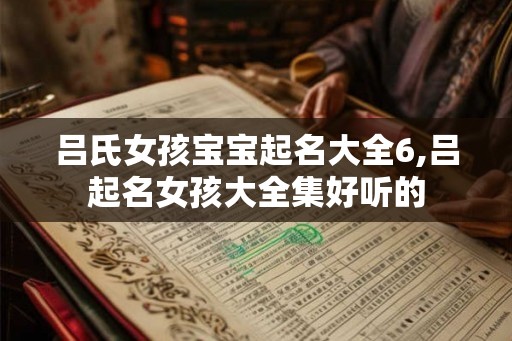 吕氏女孩宝宝起名大全6,吕起名女孩大全集好听的