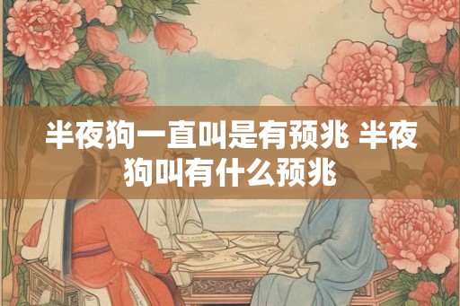 半夜狗一直叫是有预兆 半夜狗叫有什么预兆