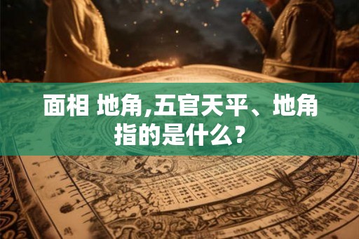 面相 地角,五官天平、地角指的是什么？