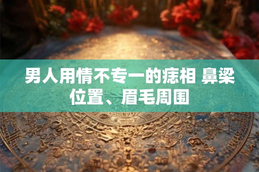 男人用情不专一的痣相 鼻梁位置、眉毛周围