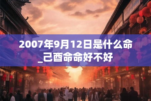 2007年9月12日是什么命_己酉命命好不好