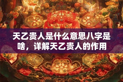 天乙贵人是什么意思八字是啥，详解天乙贵人的作用