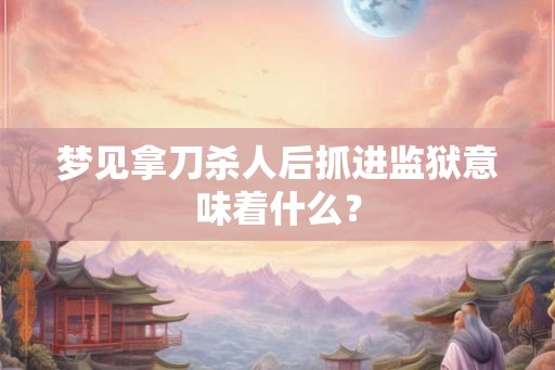 梦见拿刀杀人后抓进监狱意味着什么？