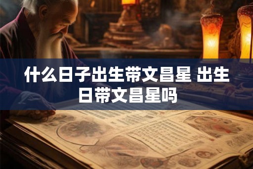 什么日子出生带文昌星 出生日带文昌星吗