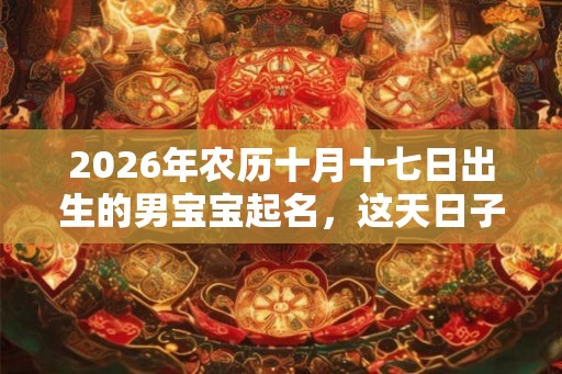 2026年农历十月十七日出生的男宝宝起名,这天日子好不好? 2026年农历十月十七日出生的男宝宝起名,这天日子好不好?