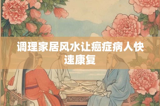 调理家居风水让癌症病人快速康复