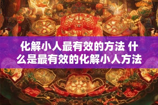 化解小人最有效的方法 什么是最有效的化解小人方法 化解小人最有效的方法 什么是最有效的化解小人方法
